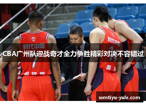CBA广州队迎战奇才全力争胜精彩对决不容错过