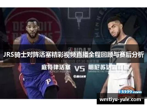 JRS骑士对阵活塞精彩视频直播全程回顾与赛后分析