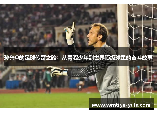 孙兴O的足球传奇之路：从青涩少年到世界顶级球星的奋斗故事