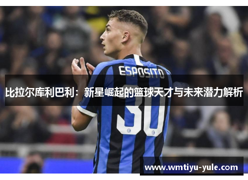 比拉尔库利巴利：新星崛起的篮球天才与未来潜力解析