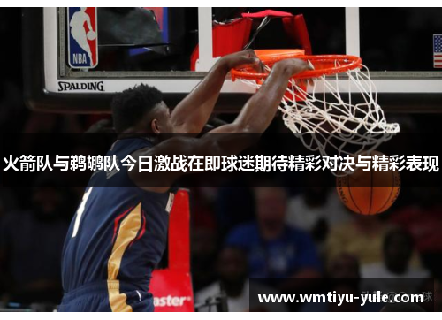 火箭队与鹈鹕队今日激战在即球迷期待精彩对决与精彩表现