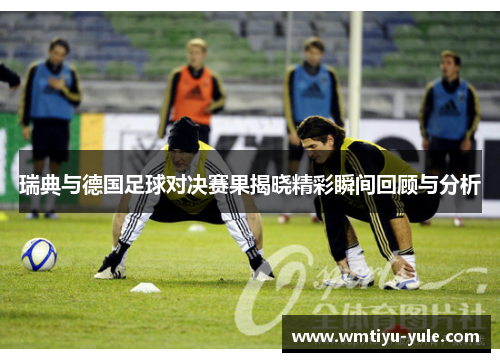 瑞典与德国足球对决赛果揭晓精彩瞬间回顾与分析