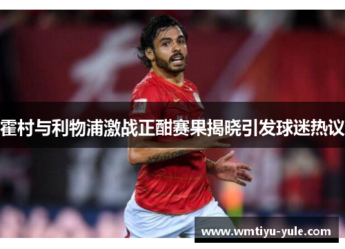 霍村与利物浦激战正酣赛果揭晓引发球迷热议