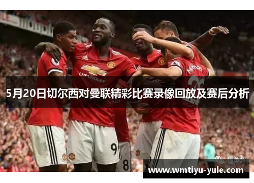 5月20日切尔西对曼联精彩比赛录像回放及赛后分析