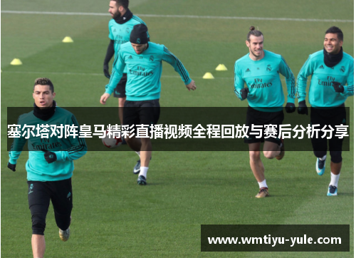 塞尔塔对阵皇马精彩直播视频全程回放与赛后分析分享
