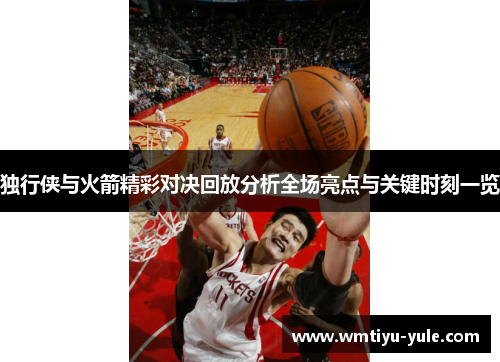 独行侠与火箭精彩对决回放分析全场亮点与关键时刻一览
